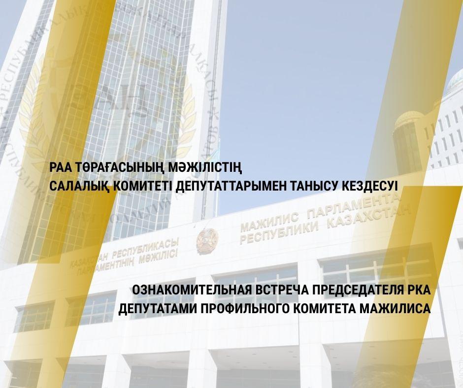 ОЗНАКОМИТЕЛЬНАЯ ВСТРЕЧА ПРЕДСЕДАТЕЛЯ РКА С ДЕПУТАТАМИ ПРОФИЛЬНОГО КОМИТЕТА МАЖИЛИСА
